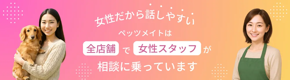 女性だから話しやすいペッツメイトは全店舗で女性スタッフが相談に乗っています